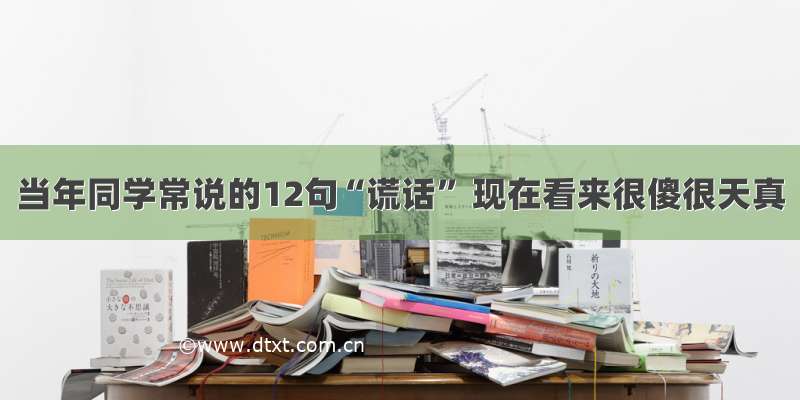 当年同学常说的12句“谎话” 现在看来很傻很天真