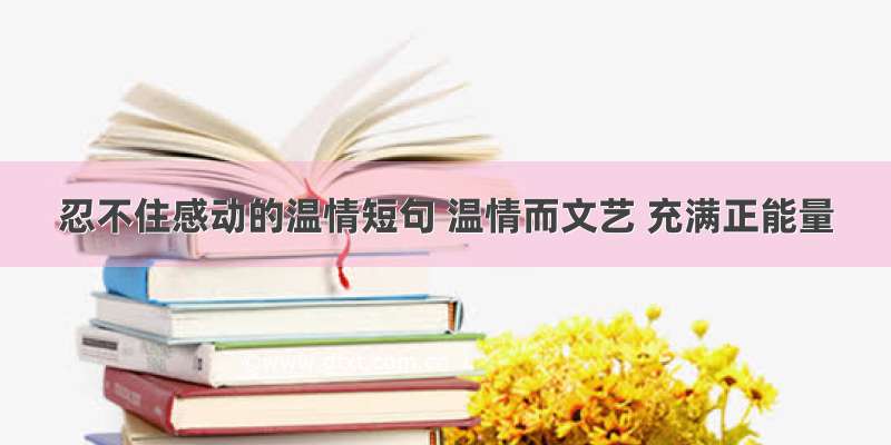 忍不住感动的温情短句 温情而文艺 充满正能量