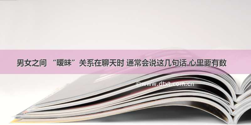 男女之间 “暧昧”关系在聊天时 通常会说这几句话 心里要有数