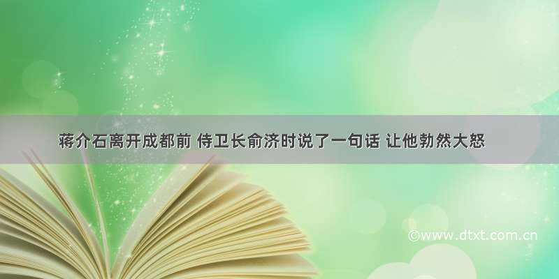 蒋介石离开成都前 侍卫长俞济时说了一句话 让他勃然大怒