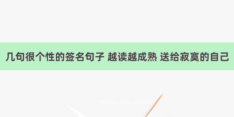 几句很个性的签名句子 越读越成熟 送给寂寞的自己