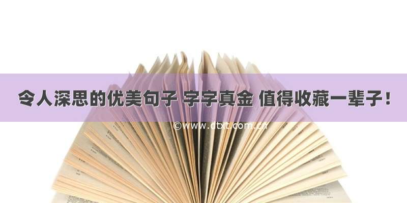 令人深思的优美句子 字字真金 值得收藏一辈子！