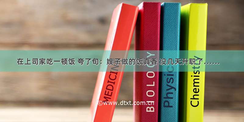 在上司家吃一顿饭 夸了句：嫂子做的饭真香 没几天升职了……