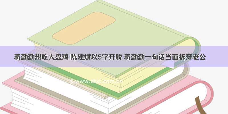 蒋勤勤想吃大盘鸡 陈建斌以5字开脱 蒋勤勤一句话当面拆穿老公