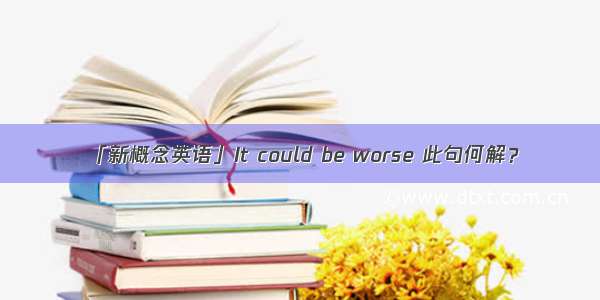 「新概念英语」It could be worse 此句何解？