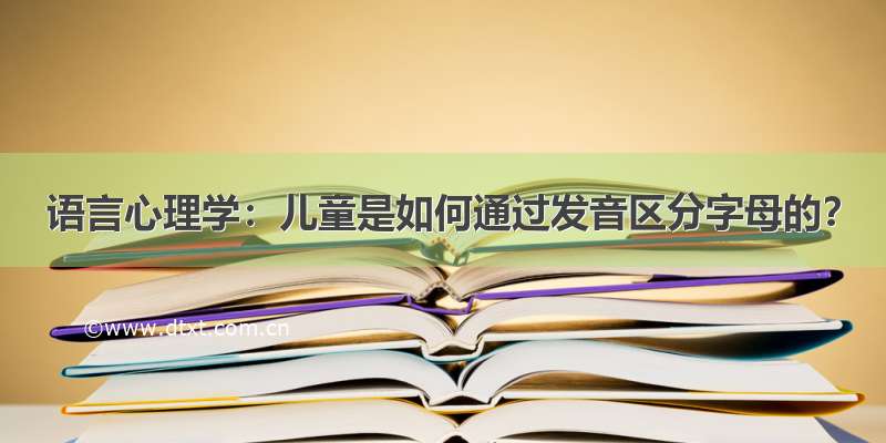 语言心理学：儿童是如何通过发音区分字母的？