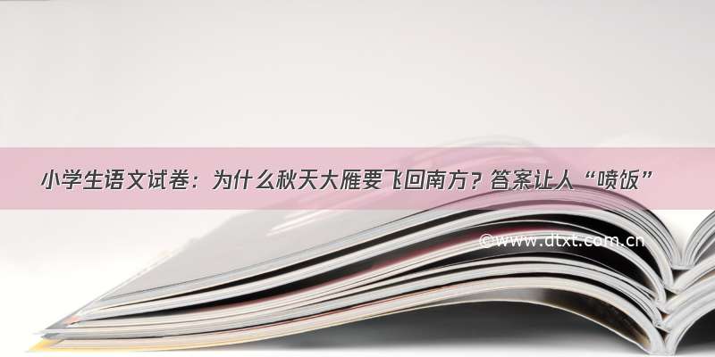 小学生语文试卷：为什么秋天大雁要飞回南方？答案让人“喷饭”