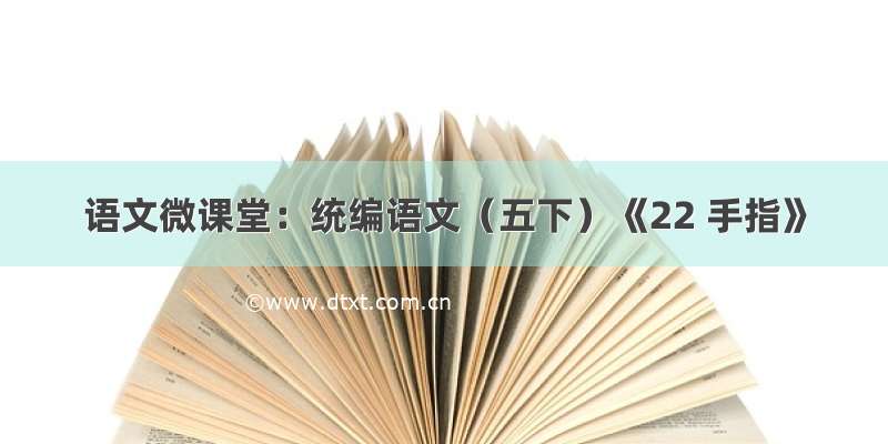 语文微课堂：统编语文（五下）《22 手指》