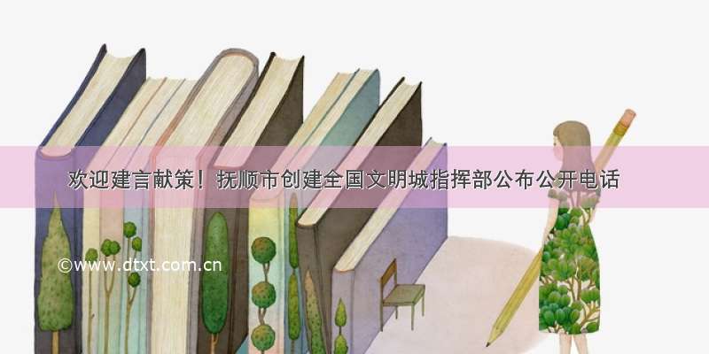 欢迎建言献策！抚顺市创建全国文明城指挥部公布公开电话