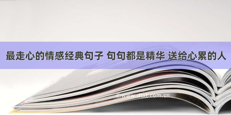 最走心的情感经典句子 句句都是精华 送给心累的人