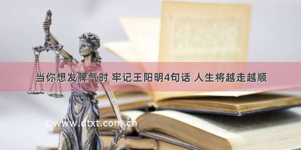 当你想发脾气时 牢记王阳明4句话 人生将越走越顺