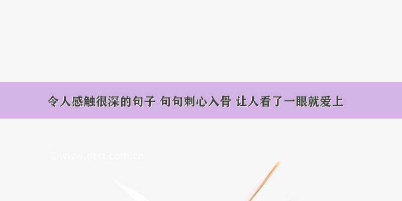 令人感触很深的句子 句句刺心入骨 让人看了一眼就爱上