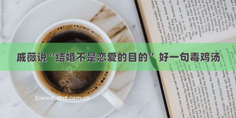 戚薇说“结婚不是恋爱的目的” 好一句毒鸡汤