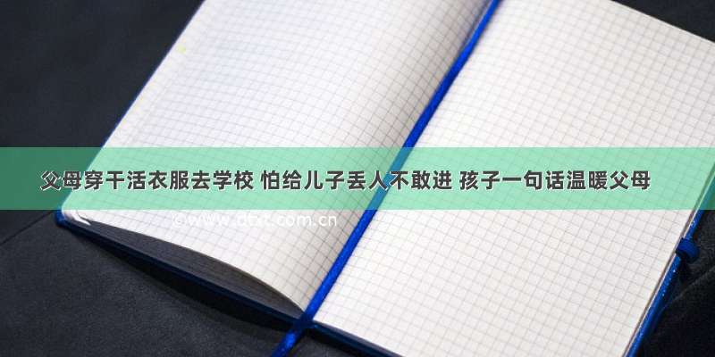 父母穿干活衣服去学校 怕给儿子丢人不敢进 孩子一句话温暖父母