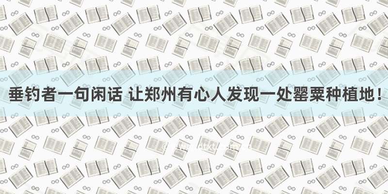 垂钓者一句闲话 让郑州有心人发现一处罂粟种植地！