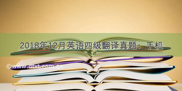 2018年12月英语四级翻译真题：手机