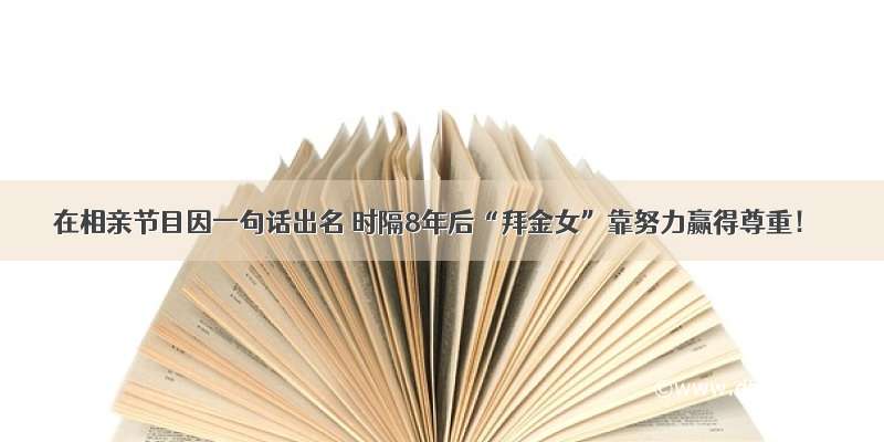 在相亲节目因一句话出名 时隔8年后“拜金女”靠努力赢得尊重！