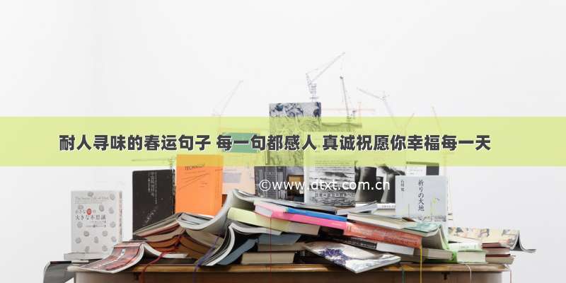 耐人寻味的春运句子 每一句都感人 真诚祝愿你幸福每一天