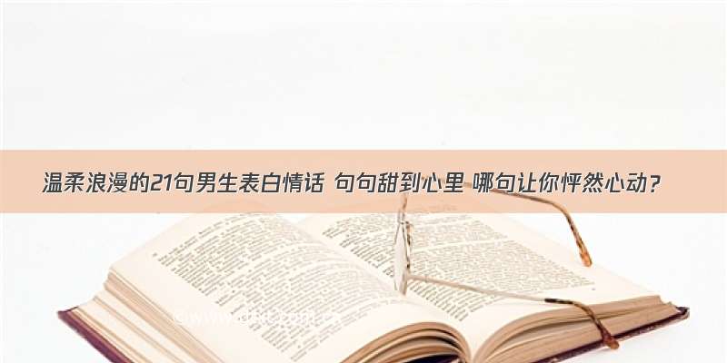 温柔浪漫的21句男生表白情话 句句甜到心里 哪句让你怦然心动？