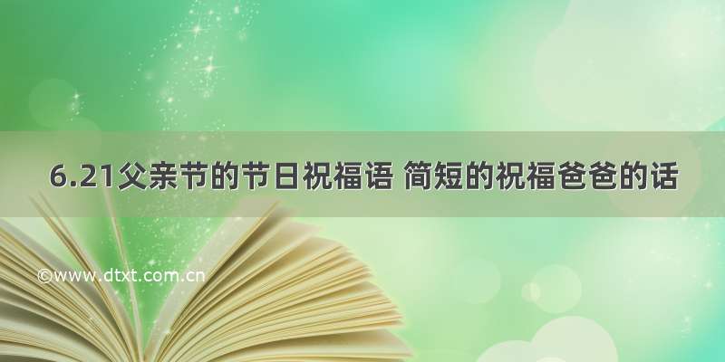 6.21父亲节的节日祝福语 简短的祝福爸爸的话