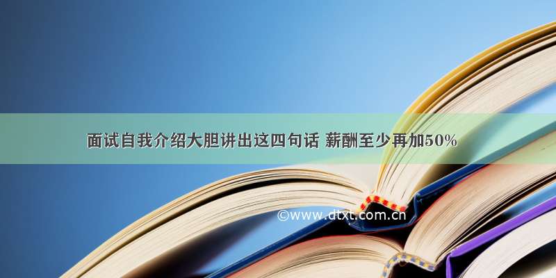 面试自我介绍大胆讲出这四句话 薪酬至少再加50%