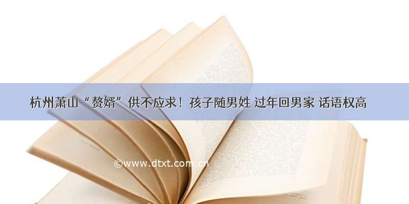 杭州萧山“赘婿”供不应求！孩子随男姓 过年回男家 话语权高