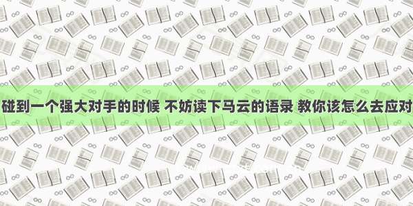 碰到一个强大对手的时候 不妨读下马云的语录 教你该怎么去应对