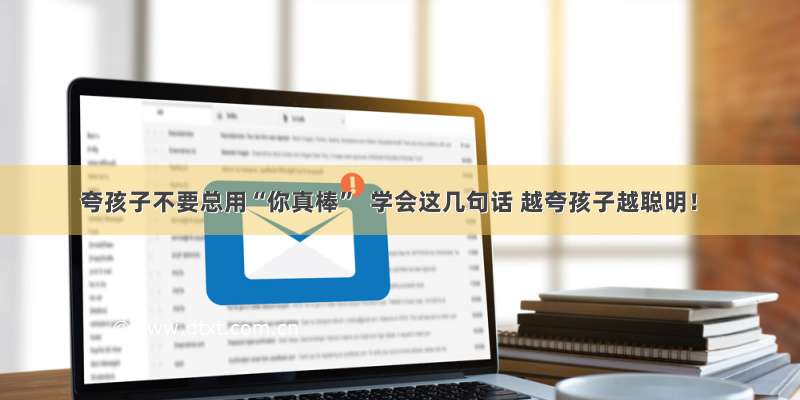 夸孩子不要总用“你真棒”  学会这几句话 越夸孩子越聪明！