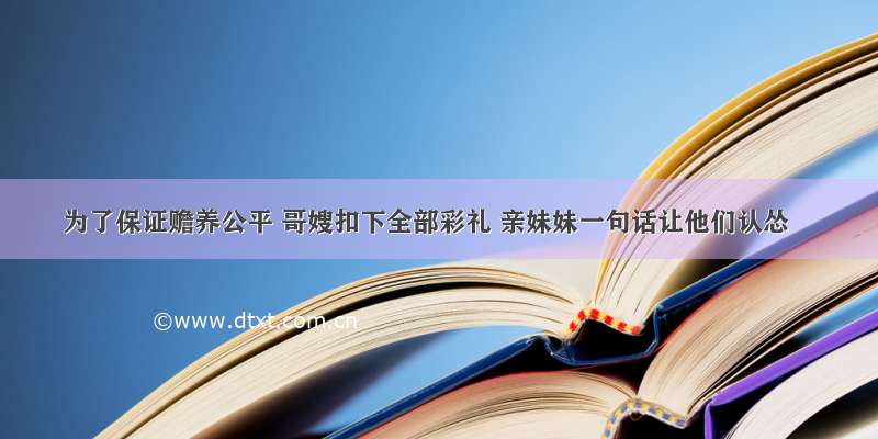 为了保证赡养公平 哥嫂扣下全部彩礼 亲妹妹一句话让他们认怂