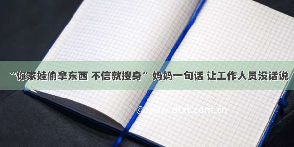 “你家娃偷拿东西 不信就搜身” 妈妈一句话 让工作人员没话说