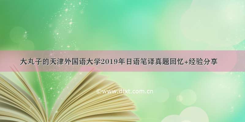 大丸子的天津外国语大学2019年日语笔译真题回忆+经验分享