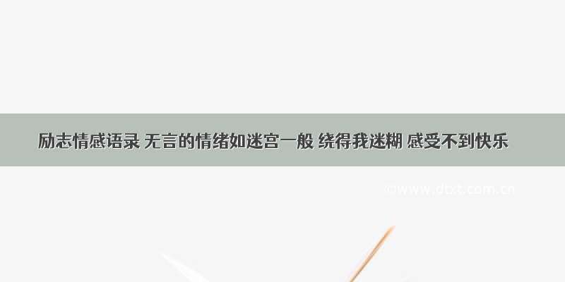 励志情感语录 无言的情绪如迷宫一般 绕得我迷糊 感受不到快乐