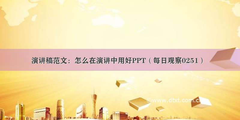 演讲稿范文：怎么在演讲中用好PPT（每日观察0251）