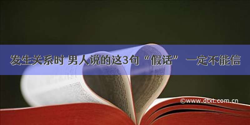 发生关系时 男人说的这3句“假话” 一定不能信