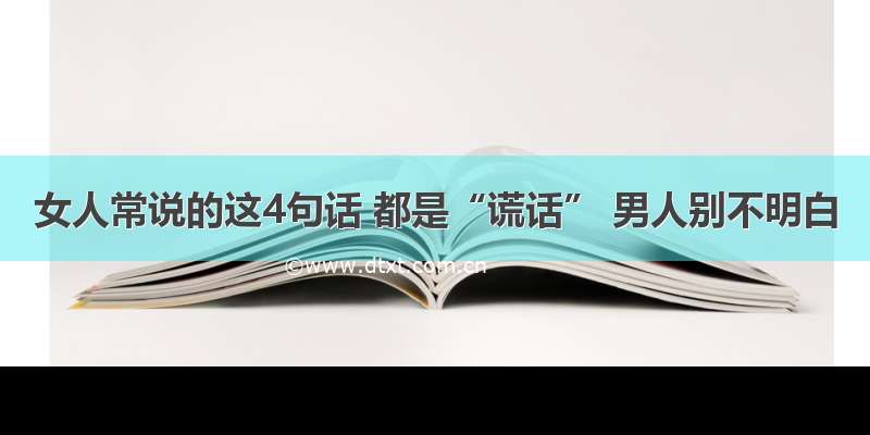 女人常说的这4句话 都是“谎话” 男人别不明白