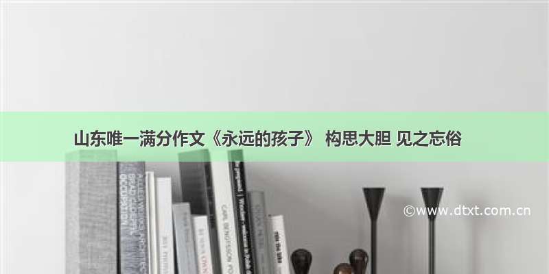 山东唯一满分作文《永远的孩子》 构思大胆 见之忘俗