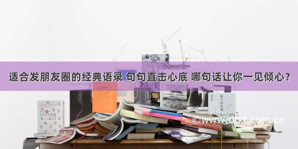 适合发朋友圈的经典语录 句句直击心底 哪句话让你一见倾心？