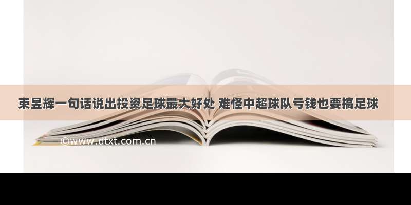 束昱辉一句话说出投资足球最大好处 难怪中超球队亏钱也要搞足球