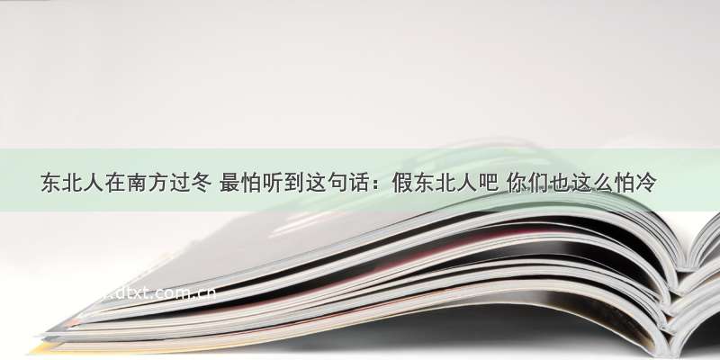 东北人在南方过冬 最怕听到这句话：假东北人吧 你们也这么怕冷