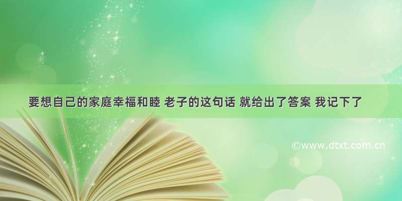 要想自己的家庭幸福和睦 老子的这句话 就给出了答案 我记下了