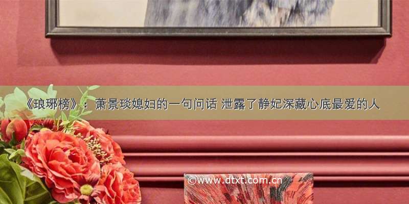 《琅琊榜》：萧景琰媳妇的一句问话 泄露了静妃深藏心底最爱的人