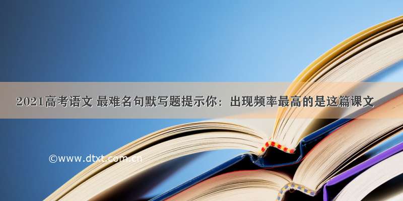 2021高考语文 最难名句默写题提示你：出现频率最高的是这篇课文