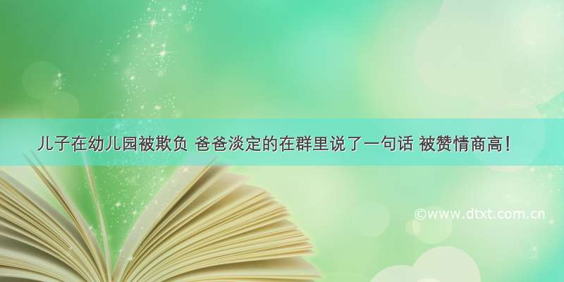 儿子在幼儿园被欺负 爸爸淡定的在群里说了一句话 被赞情商高！