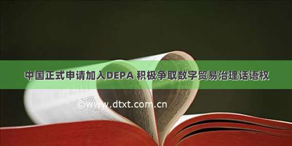 中国正式申请加入DEPA 积极争取数字贸易治理话语权