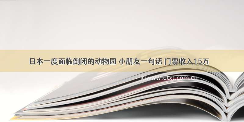 日本一度面临倒闭的动物园 小朋友一句话 门票收入15万