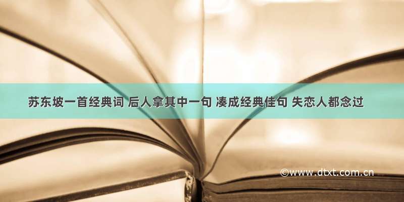 苏东坡一首经典词 后人拿其中一句 凑成经典佳句 失恋人都念过