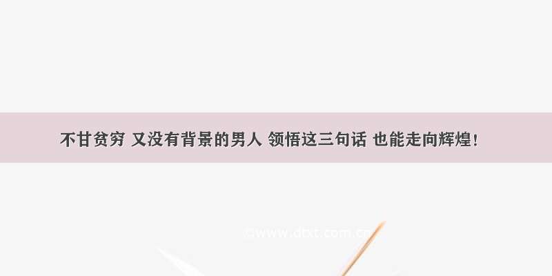 不甘贫穷 又没有背景的男人 领悟这三句话 也能走向辉煌！