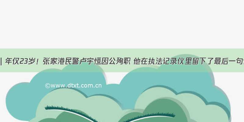 视频｜年仅23岁！张家港民警卢宇恒因公殉职 他在执法记录仪里留下了最后一句话