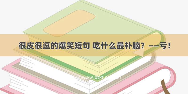 很皮很逗的爆笑短句 吃什么最补脑？——亏！