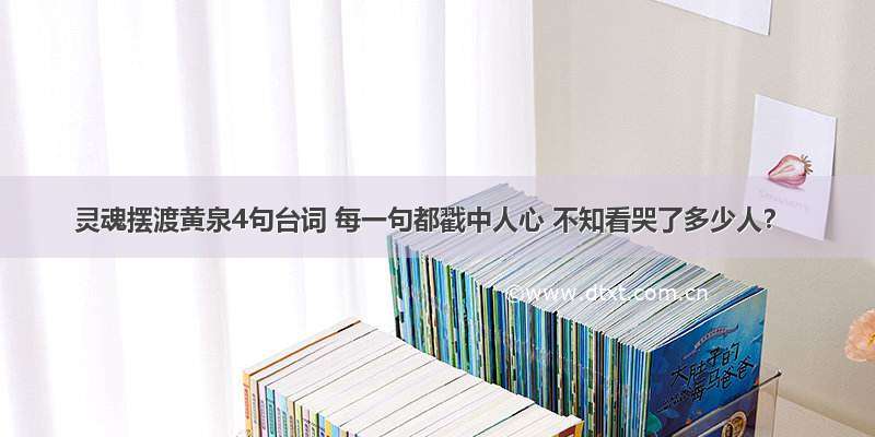 灵魂摆渡黄泉4句台词 每一句都戳中人心 不知看哭了多少人？